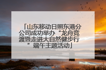 山东移动日照东港分公司成功举办“龙舟竞渡暨走进大自然健步行”端午主题活动