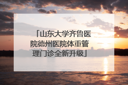 山东大学齐鲁医院德州医院体重管理门诊全新升级
