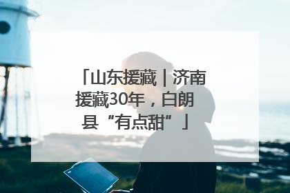 山东援藏｜济南援藏30年，白朗县“有点甜”