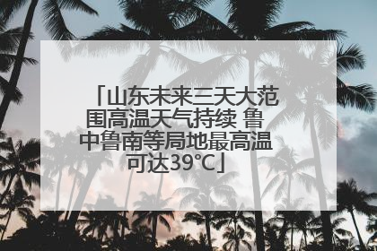 山东未来三天大范围高温天气持续 鲁中鲁南等局地最高温可达39℃