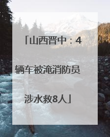 山西晋中：4辆车被淹消防员涉水救8人