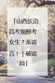 山西长治高考现醉考女生？系谣言！｜破谣局