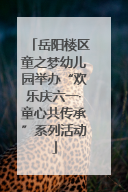 岳阳楼区童之梦幼儿园举办“欢乐庆六一·童心共传承”系列活动