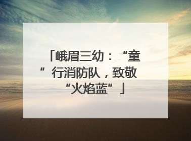 峨眉三幼：“童”行消防队，致敬“火焰蓝”