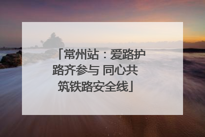 常州站：爱路护路齐参与 同心共筑铁路安全线