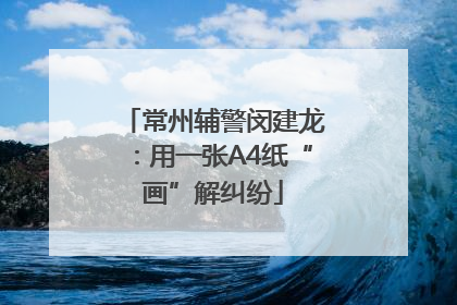 常州辅警闵建龙：用一张A4纸“画”解纠纷