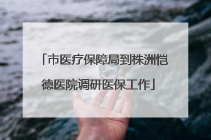 市医疗保障局到株洲恺德医院调研医保工作
