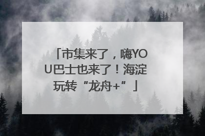 市集来了，嗨YOU巴士也来了！海淀玩转“龙舟+”