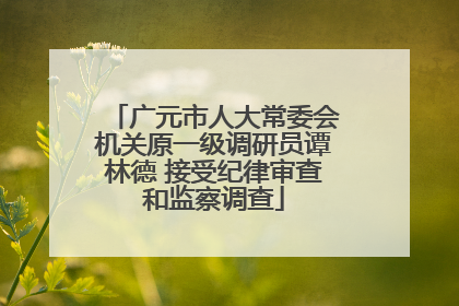 广元市人大常委会机关原一级调研员谭林德 接受纪律审查和监察调查