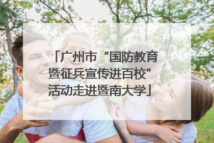 广州市“国防教育暨征兵宣传进百校”活动走进暨南大学