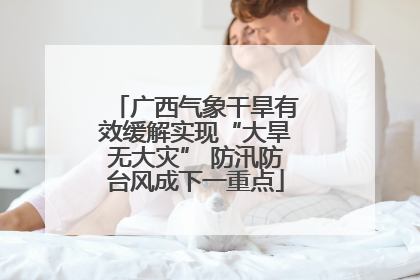广西气象干旱有效缓解实现“大旱无大灾” 防汛防台风成下一重点