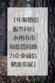 年报增信 服务同行 永州市市场监管局助力企业诚信健康发展