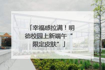幸福感拉满！明德校园上新端午“限定皮肤”