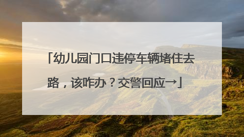幼儿园门口违停车辆堵住去路，该咋办？交警回应→