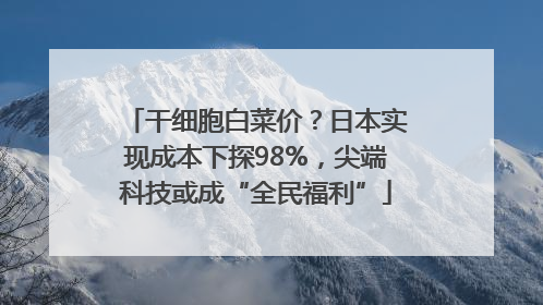 干细胞白菜价？日本实现成本下探98%，尖端科技或成“全民福利”