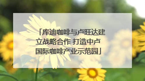 库迪咖啡与卢旺达建立战略合作 打造中卢国际咖啡产业示范园