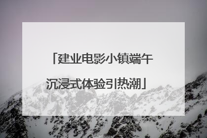 建业电影小镇端午沉浸式体验引热潮