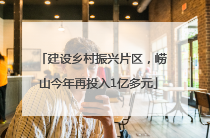 建设乡村振兴片区，崂山今年再投入1亿多元