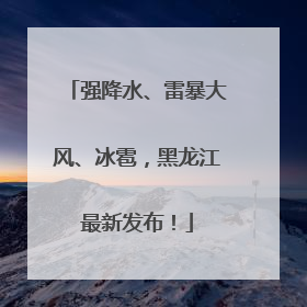 强降水、雷暴大风、冰雹，黑龙江最新发布！