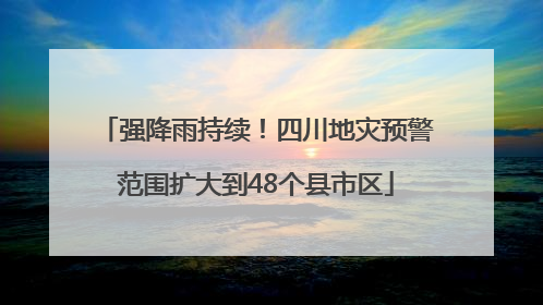 强降雨持续！四川地灾预警范围扩大到48个县市区