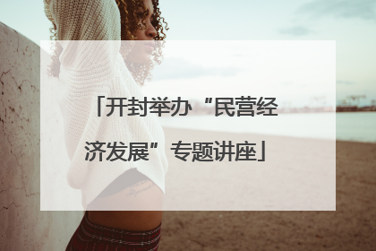开封举办“民营经济发展”专题讲座