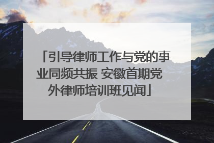 引导律师工作与党的事业同频共振 安徽首期党外律师培训班见闻
