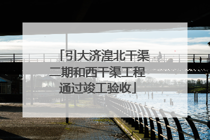 引大济湟北干渠二期和西干渠工程通过竣工验收