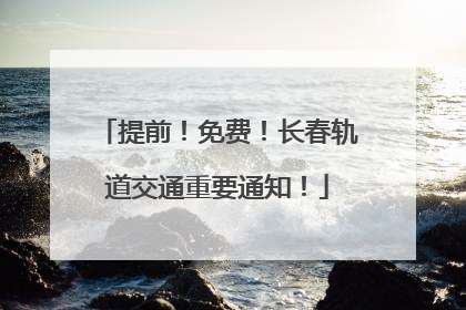 提前！免费！长春轨道交通重要通知！