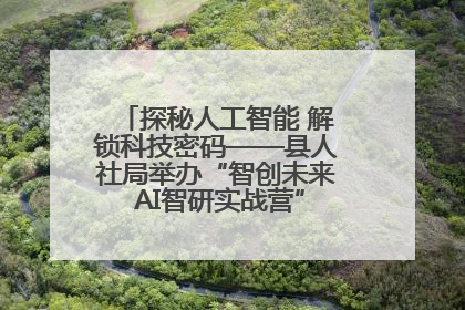 探秘人工智能 解锁科技密码——县人社局举办“智创未来 AI智研实战营”主题创业沙龙活动