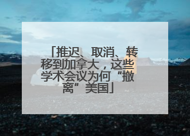 推迟、取消、转移到加拿大，这些学术会议为何“撤离”美国