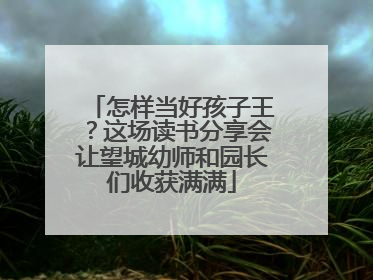 怎样当好孩子王？这场读书分享会让望城幼师和园长们收获满满