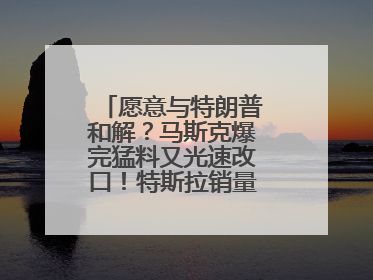 愿意与特朗普和解？马斯克爆完猛料又光速改口！特斯拉销量跌完股价跌