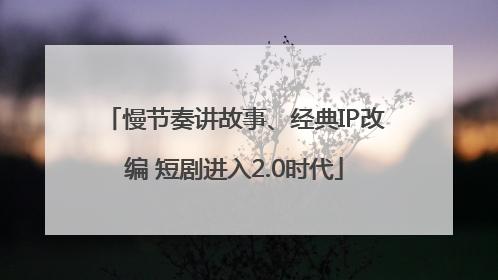 慢节奏讲故事、经典IP改编 短剧进入2.0时代