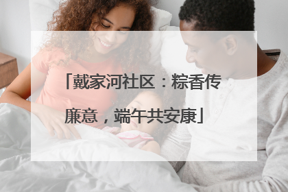 戴家河社区：粽香传廉意，端午共安康