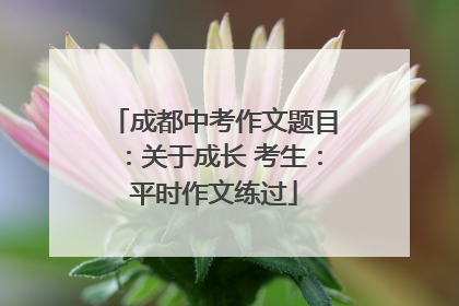 成都中考作文题目：关于成长 考生：平时作文练过