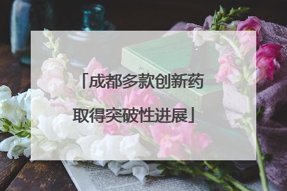 成都多款创新药取得突破性进展