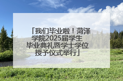 我们毕业啦！菏泽学院2025届学生毕业典礼暨学士学位授予仪式举行