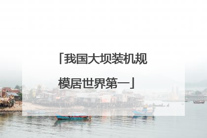 我国大坝装机规模居世界第一