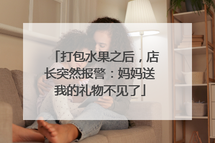 打包水果之后，店长突然报警：妈妈送我的礼物不见了