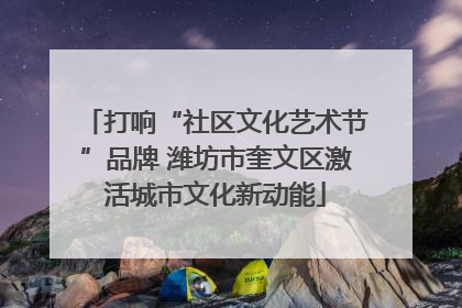 打响“社区文化艺术节”品牌 潍坊市奎文区激活城市文化新动能