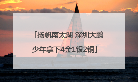 扬帆南太湖 深圳大鹏少年拿下4金1银2铜