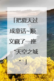 把夏天过成童话~顺义藏了一座“天空之城”