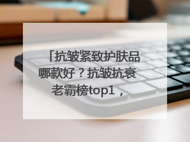 抗皱紧致护肤品哪款好？抗皱抗衰老霸榜top1，国货抗皱第一名