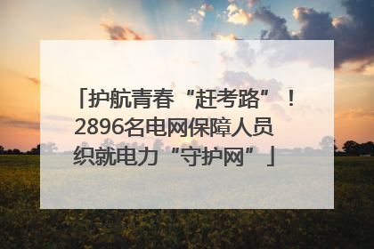 护航青春“赶考路”！2896名电网保障人员织就电力“守护网”