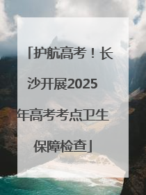 护航高考！长沙开展2025年高考考点卫生保障检查