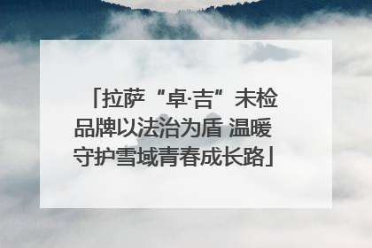 拉萨“卓·吉”未检品牌以法治为盾 温暖守护雪域青春成长路
