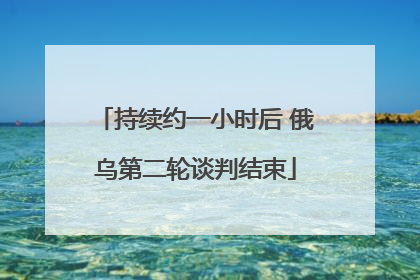持续约一小时后 俄乌第二轮谈判结束