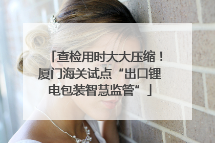 查检用时大大压缩！厦门海关试点“出口锂电包装智慧监管”