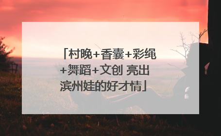 村晚+香囊+彩绳+舞蹈+文创 亮出滨州娃的好才情