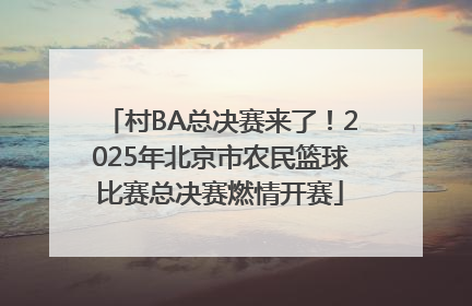 村BA总决赛来了！2025年北京市农民篮球比赛总决赛燃情开赛